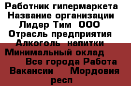 Работник гипермаркета › Название организации ­ Лидер Тим, ООО › Отрасль предприятия ­ Алкоголь, напитки › Минимальный оклад ­ 28 050 - Все города Работа » Вакансии   . Мордовия респ.